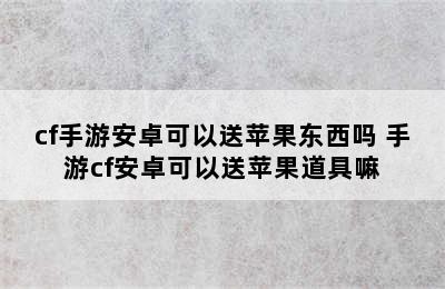 cf手游安卓可以送苹果东西吗 手游cf安卓可以送苹果道具嘛